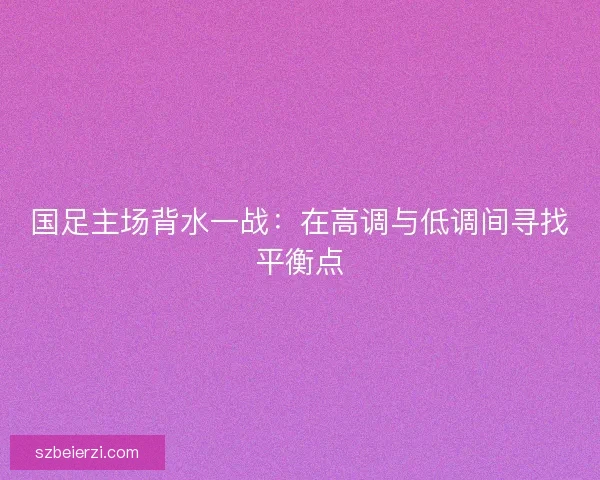 国足主场背水一战：在高调与低调间寻找平衡点