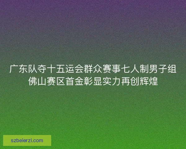 广东队夺十五运会群众赛事七人制男子组佛山赛区首金彰显实力再创辉煌