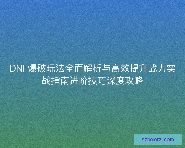 DNF爆破玩法全面解析与高效提升战力实战指南进阶技巧深度攻略