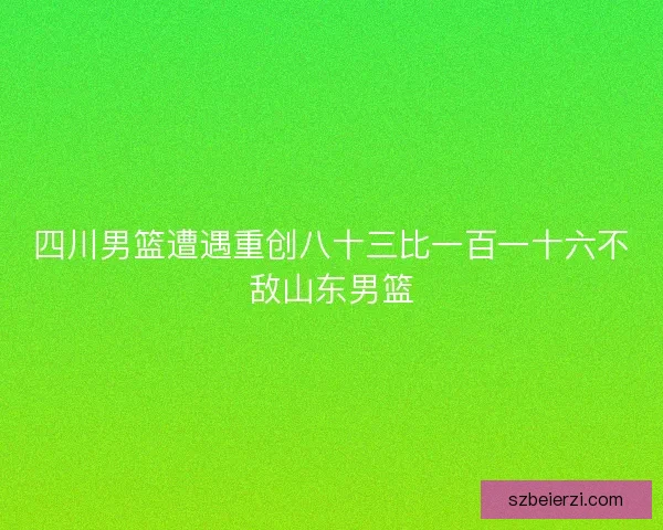 四川男篮遭遇重创八十三比一百一十六不敌山东男篮