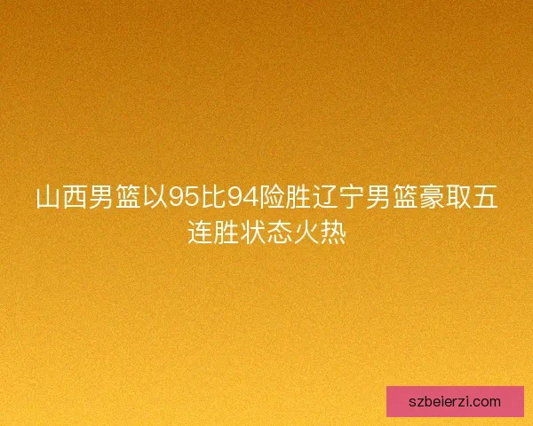 山西男篮以95比94险胜辽宁男篮豪取五连胜状态火热